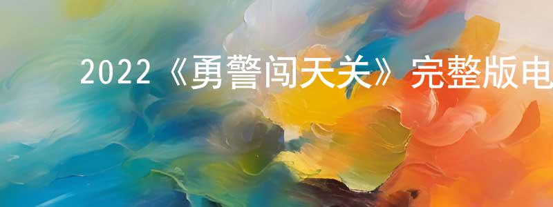 ﻿陈铭业发布﻿2022《勇警闯天关》完整版电影/在线观看/百度云-美剧天堂